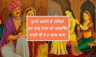 पुराने जमाने में रानियां इस तरह राजा को आकर्षित , करती थीं ये 6 खास काम