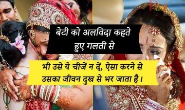 बेटी को अलविदा कहते हुए गलती से भी उसे ये चीजें न दें, ऐसा करने से उसका जीवन दुख से भर जाता है।