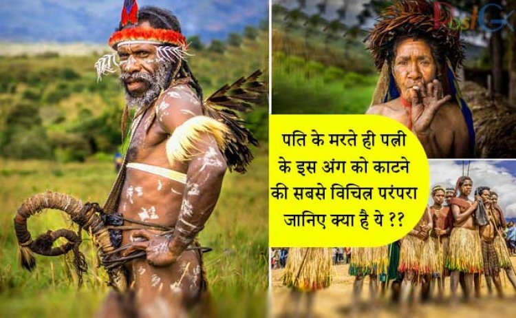 पति के मरते ही पत्नी के इस अंग को काटने की सबसे विचित्र परंपरा, जानिए क्या है ये ??