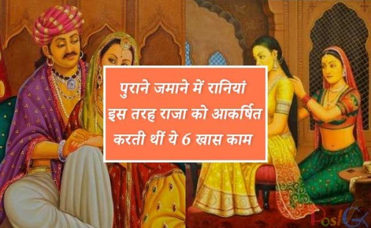 पुराने जमाने में रानियां इस तरह राजा को आकर्षित , करती थीं ये 6 खास काम