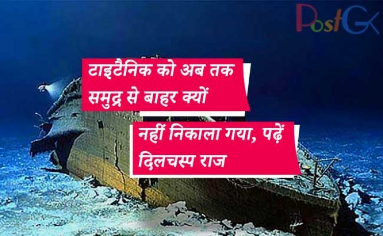 टाइटैनिक को अब तक समुद्र से बाहर क्यों नहीं निकाला गया, पढ़ें दिलचस्प राज