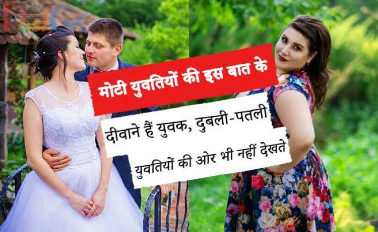 मोटी युवतियों की इस बात के दीवाने हैं युवक, दुबली-पतली युवतियों की ओर भी नहीं देखते।