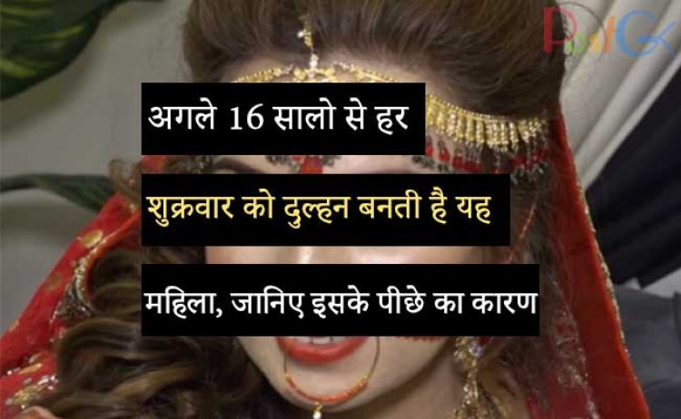 अगले 16 सालो से हर शुक्रवार को दुल्हन बनती है यह महिला, जानिए इसके पीछे का कारण