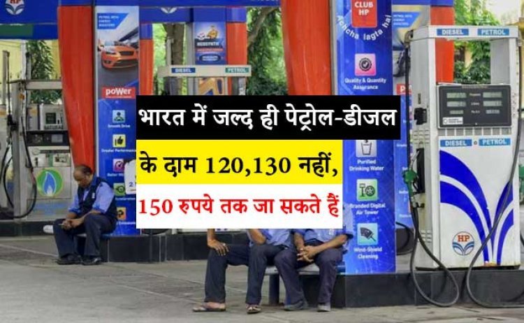 भारत में जल्द ही पेट्रोल-डीजल के दाम 120,130 नहीं, 150 रुपये तक जा सकते हैं: रिपोर्ट में चौंकाने वाला खुलासा