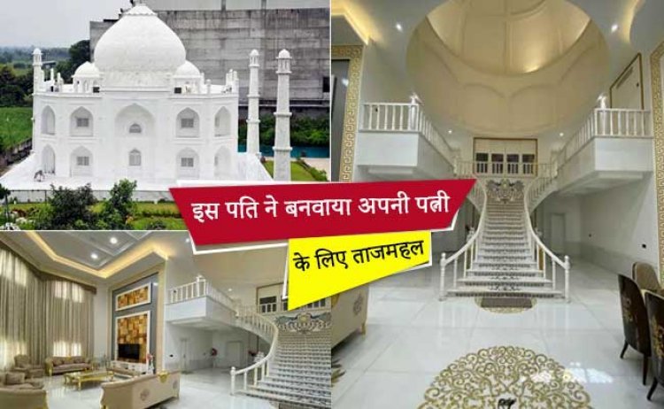इस पति ने बनवाया अपनी पत्नी के लिए ताजमहल, अंदर देख के आप भी कहेंगे.. वाह…प्यार है तो आ जाओ
