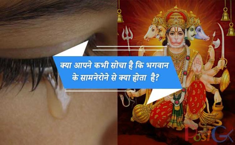क्या आपने कभी सोचा है कि भगवान के सामने रोने से क्या होता  है? इसका उत्तर शास्त्रों में दिया गया है