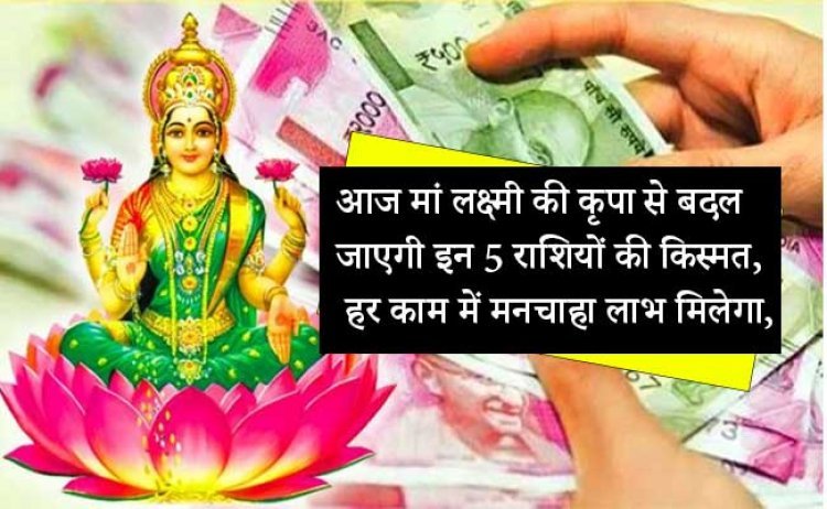 आज मां लक्ष्मी की कृपा से बदल जाएगी इन 5 राशियों की किस्मत, हर काम में मनचाहा लाभ मिलेगा, हर मानसिक कार्य पूरा होगा, दिन शानदार रहेगा.