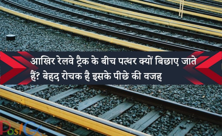 आखिर रेलवे ट्रैक के बीच पत्थर क्यों बिछाए जाते हैं? बेहद रोचक है इसके पीछे की वजह
