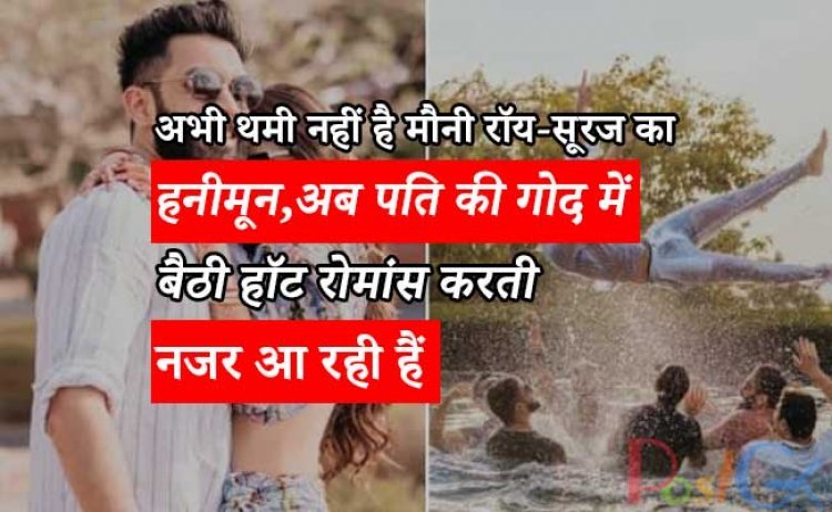 अभी थमी नहीं है मौनी रॉय-सूरज का हनीमून, अब पति की गोद में बैठी हॉट रोमांस करती नजर आ रही हैं मौनी रॉय-सूरज का सुहागरात